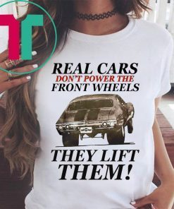 Real cars don’t power the front wheels they lift them t-shirts