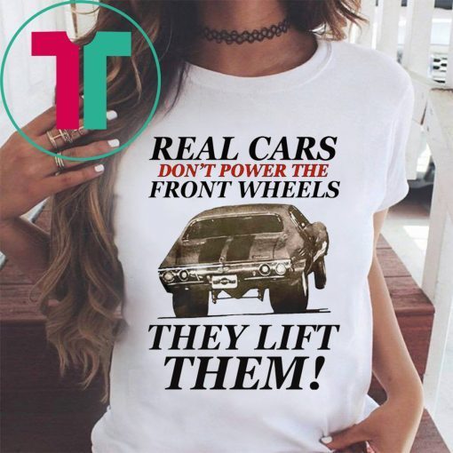 Real cars don’t power the front wheels they lift them t-shirts