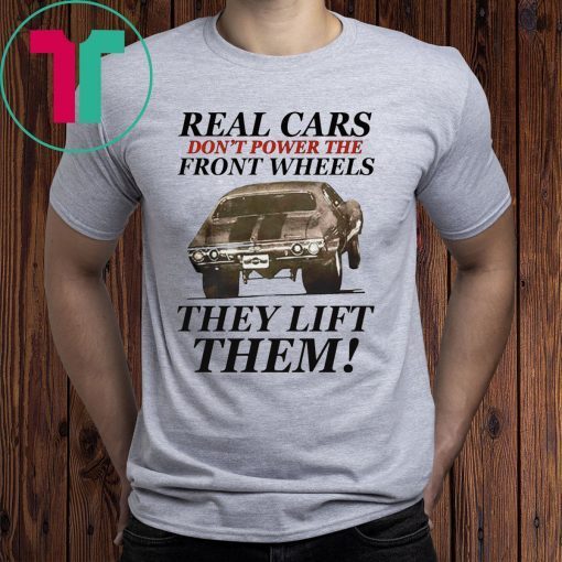 Real cars don’t power the front wheels they lift them t-shirts