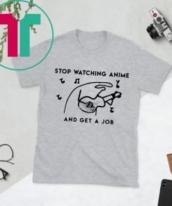 Stop watching anime and get a job t-shirts