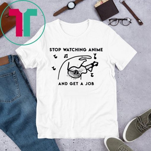 Stop watching anime and get a job t-shirts