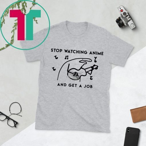 Stop watching anime and get a job t-shirts