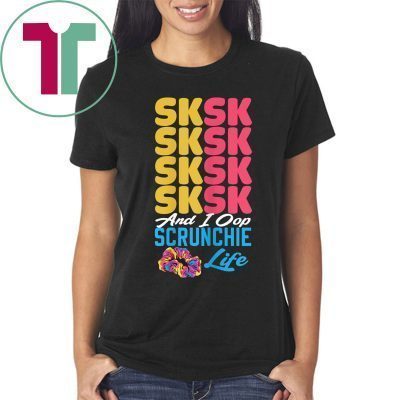 SKSKSK Scrunchie Life and I Oop tshirt trendy funny Girl Tee Shirt