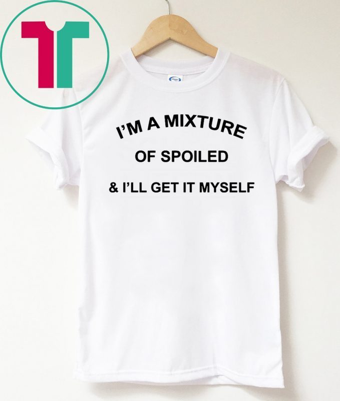 I’M a Mixture of Spoiled and I’Ll Get It Myself 2019 T-Shirt