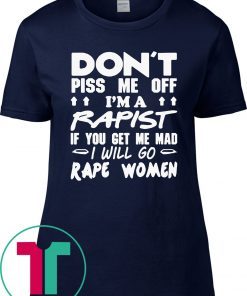 DON'T PISS ME OFF I'M A RAPIST IF YOUR GET ME MAD I WILL GO RAPE WOMEN 2019 TSHIRT