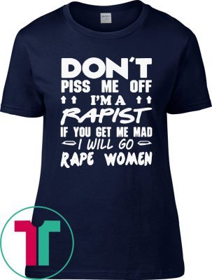 DON'T PISS ME OFF I'M A RAPIST IF YOUR GET ME MAD I WILL GO RAPE WOMEN 2019 TSHIRT