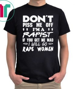 DON'T PISS ME OFF I'M A RAPIST IF YOUR GET ME MAD I WILL GO RAPE WOMEN 2019 TSHIRT