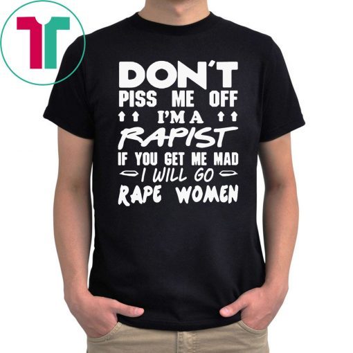 DON'T PISS ME OFF I'M A RAPIST IF YOUR GET ME MAD I WILL GO RAPE WOMEN 2019 TSHIRT