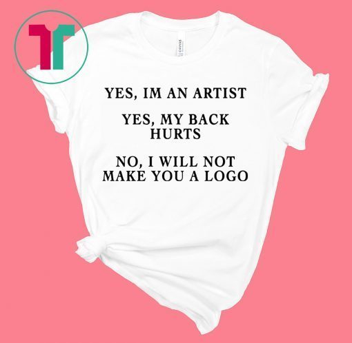 YES IM AN ARTIST YES MY BACK HURTS NO I WILL NOT MAKE YOU A LOGO TSHIRT