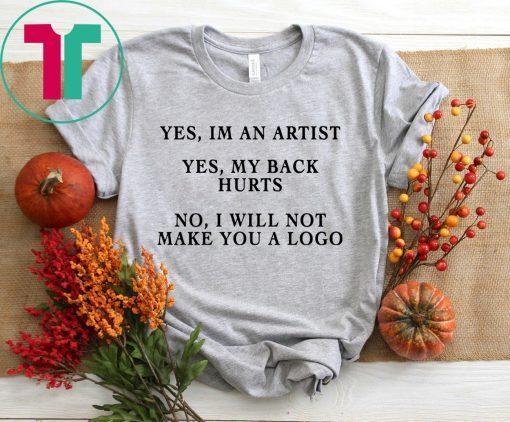 YES IM AN ARTIST YES MY BACK HURTS NO I WILL NOT MAKE YOU A LOGO TSHIRT
