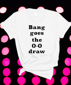 Bang Goes the 0-0 Draw Unisex Shirts