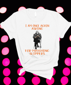 Bernie Sanders I Am Once Again Asking For Matching Slippers 2021 Tee Shirt