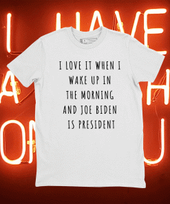 I Love It When I Wake Up In The Morning And Joe Biden Is President 2021 Shirts