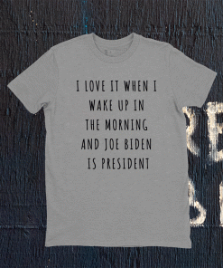 I Love It When I Wake Up In The Morning And Joe Biden Is President 2021 Shirts