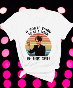 If You’re Going To Be A Karen Be This One 2021 Shirts