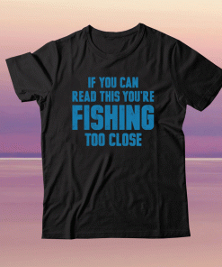 If you can read this you’re fishing too close unisex tshirt