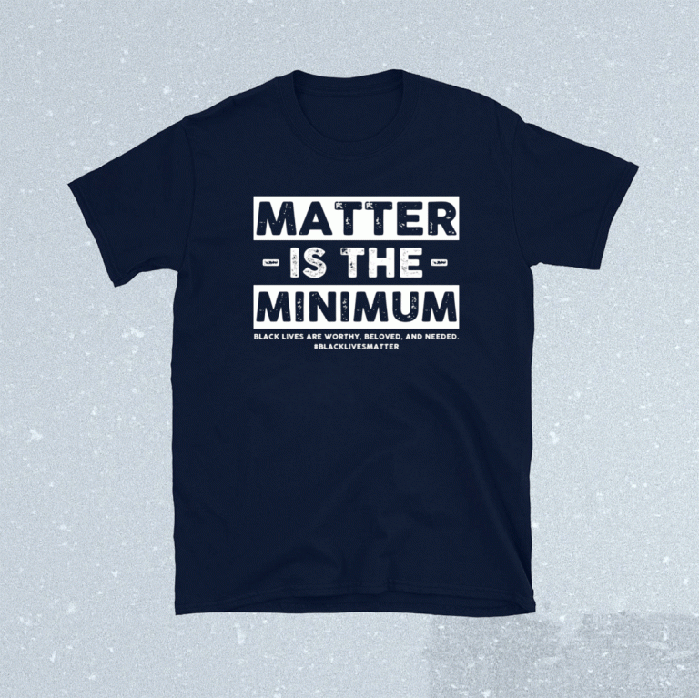 Matter is the minimum black lives matter 2021 shirts