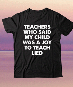 Teachers who said my child was a joy to teach lied tee shirt