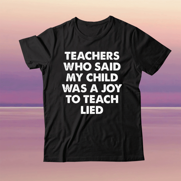 Teachers who said my child was a joy to teach lied tee shirt