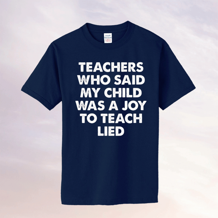 Teachers who said my child was a joy to teach lied tee shirt