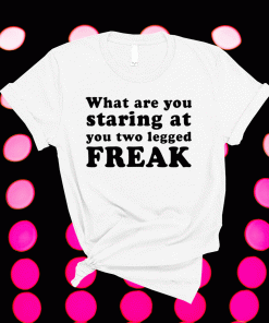 What Are You Staring At You Two Legged Freak 2021 Shirts