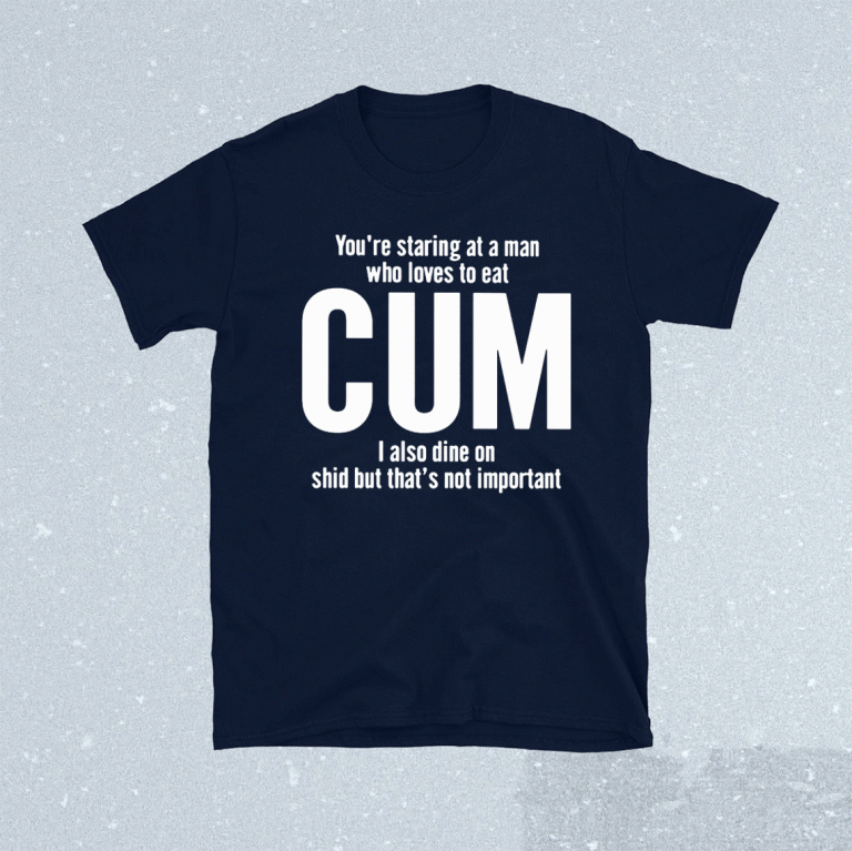 You’re Staring At A Man Who Loves To Eat Cum 2021 Shirts