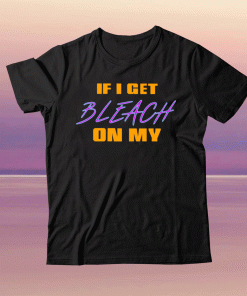 If I Get Bleach On My Tee Shirt