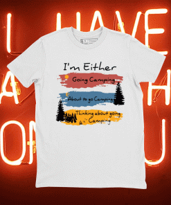 I’m Either going camping about to go camping tee shirt