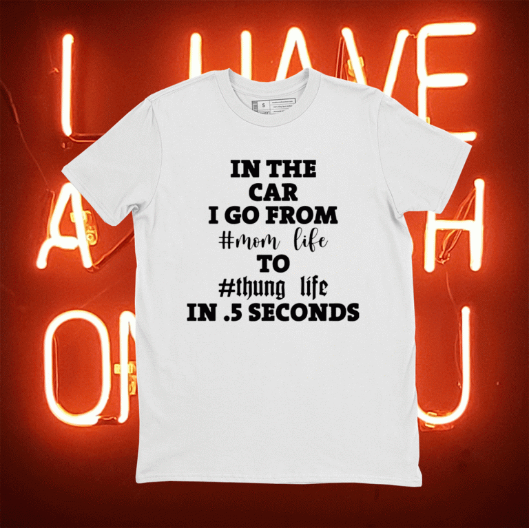 In the car i go from mom life to thung life in 5 seconds 2021 shirt