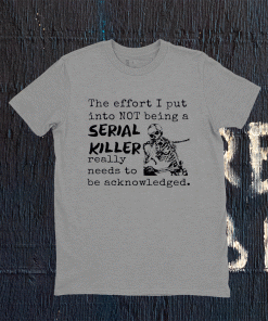 The Effort I Put Into Not Being A Serial Killer Really Need To Be Acknowledged Tee Shirt