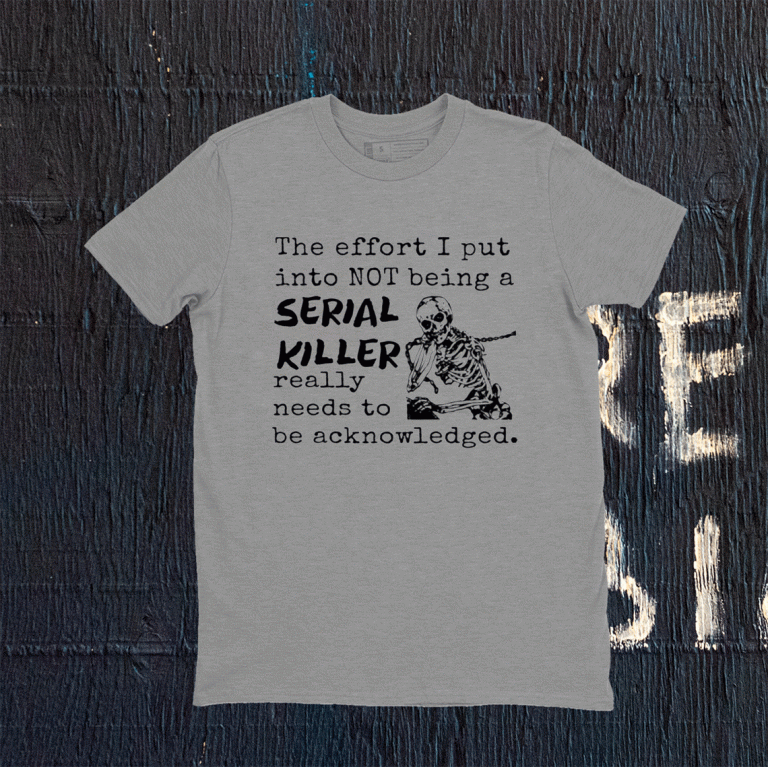 The Effort I Put Into Not Being A Serial Killer Really Need To Be Acknowledged Tee Shirt