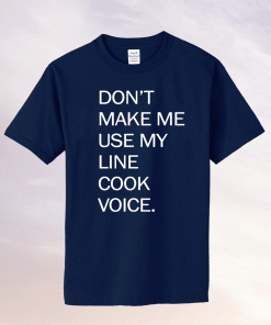 Don’t make me use my line cook voice tee shirt