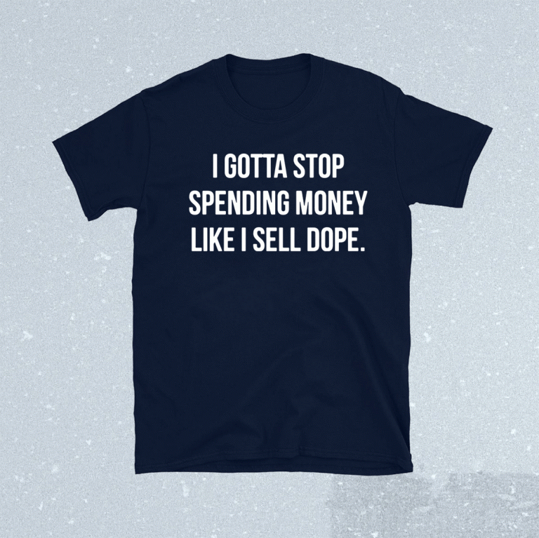 I gotta stop spending money like i sell dope 2021 shirts