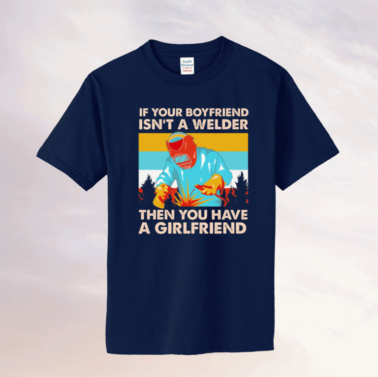 If Your Boyfriend Isn't Welder Then You Have A Girlfriend Tee Shirt