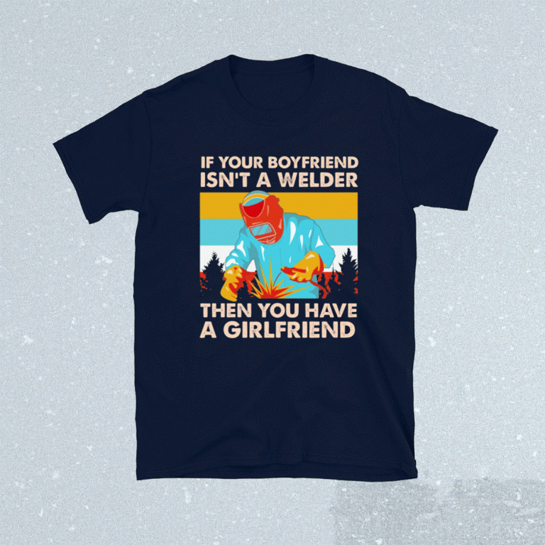 If Your Boyfriend Isn't Welder Then You Have A Girlfriend Tee Shirt