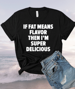 If fat means flavor then i’m super delicious 2021 shirts