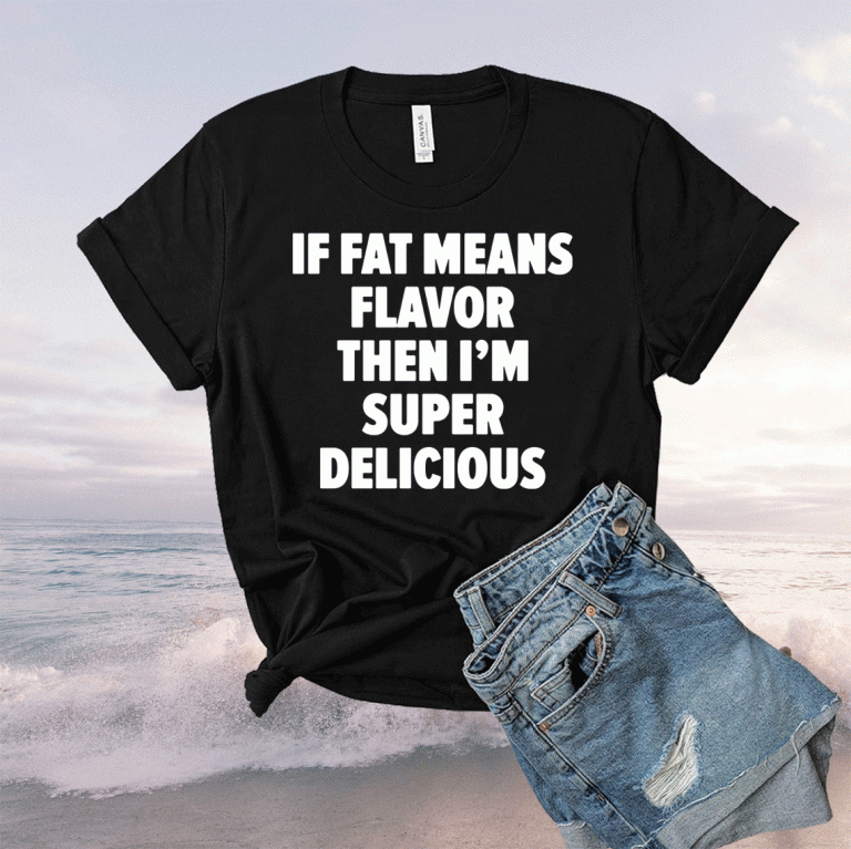 If fat means flavor then i’m super delicious 2021 shirts