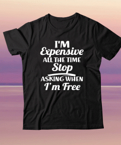 I'm Expensive All The Time Stop Asking When Im Free Tee Shirt