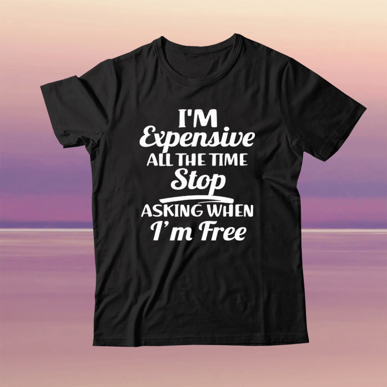 I'm Expensive All The Time Stop Asking When Im Free Tee Shirt