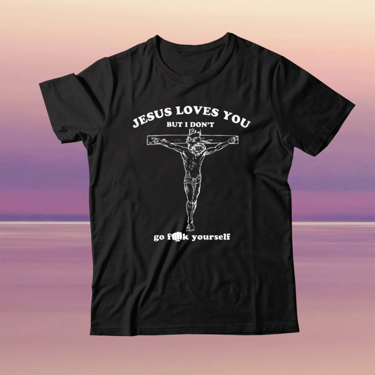 Jesus Loves You But I Don’t Go Fuck Yourself Tee Shirt