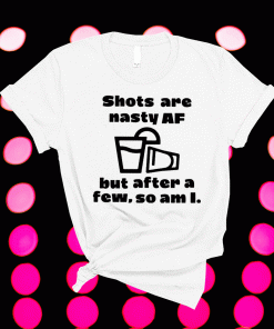 Shots Are Nasty Af But After A Few So Am I 2021 Shirts