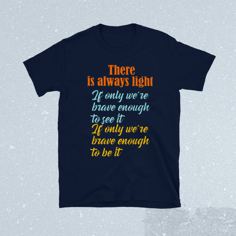 There Is Always Light If Only We’re Brave Enough To See It 2021 Shirts