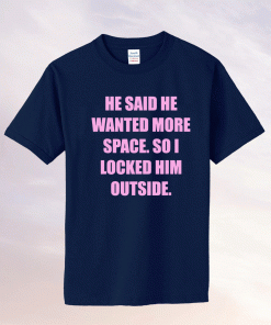He said he wanted more space so I locked him outside Funny T-Shirt
