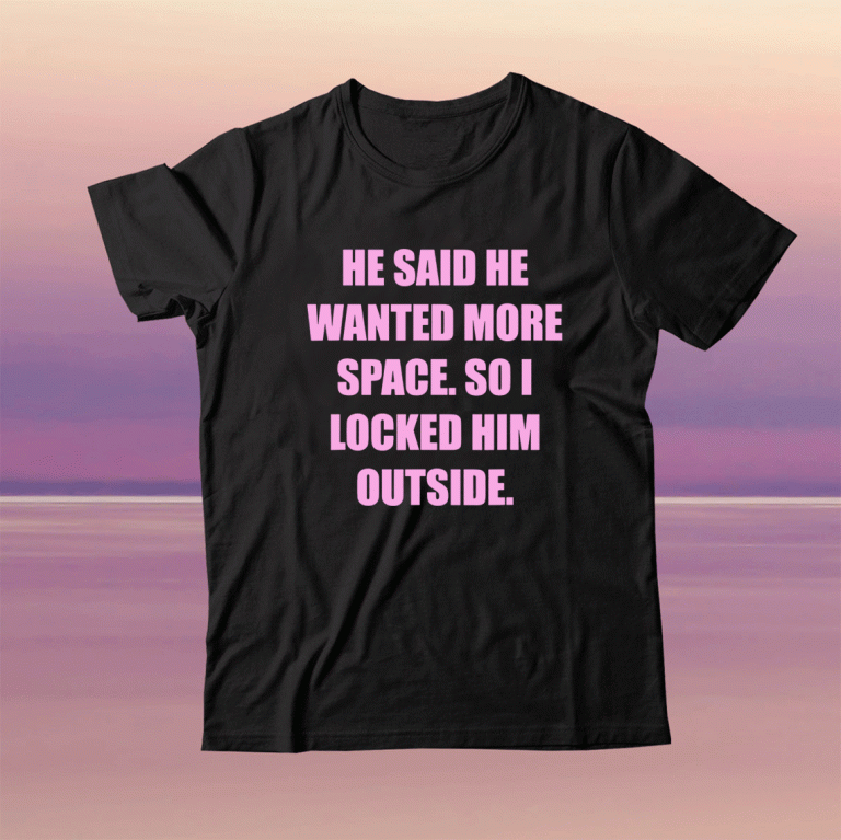 He said he wanted more space so I locked him outside Funny T-Shirt