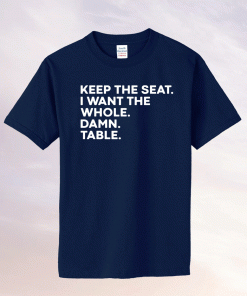 Keep the seat i want the whole damn table tee shirt