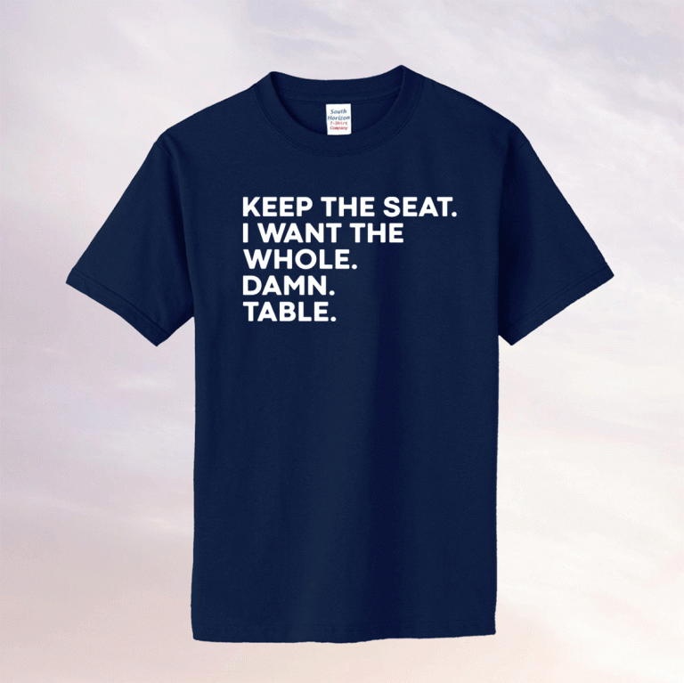 Keep the seat i want the whole damn table tee shirt