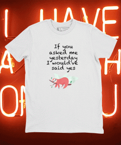 If you asked me yesterday i would've said yes funny tshirt