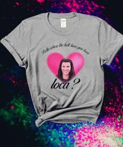 Bella Where The Hell Have You Been Loca Camiseta Gift Shirts