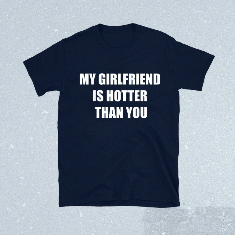 My girlfriend is hotter than you funny tshirt