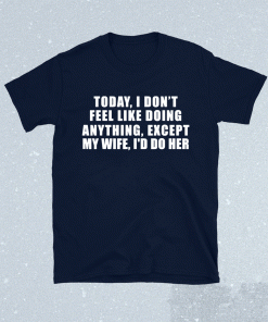 Today I Don't Feel Like Doing Anything Except My Wife I'd Do 2021 Shirts